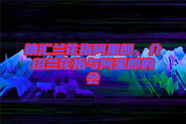 精匯蘭花指阿里郎，介紹蘭花指與阿里郎的會(huì)
