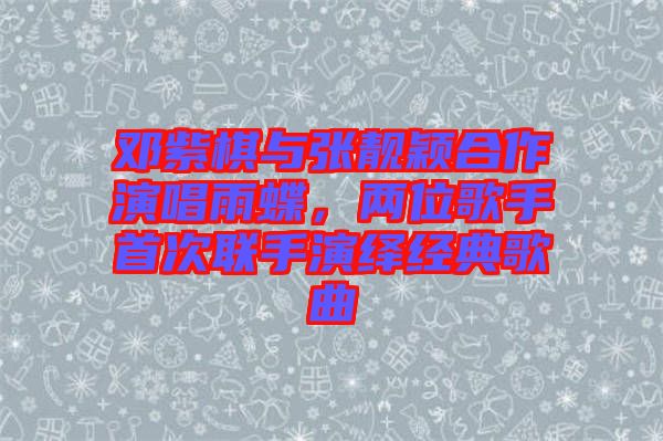鄧紫棋與張靚穎合作演唱雨蝶，兩位歌手首次聯(lián)手演繹經(jīng)典歌曲