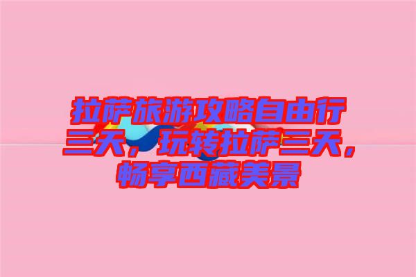 拉薩旅游攻略自由行三天，玩轉(zhuǎn)拉薩三天，暢享西藏美景