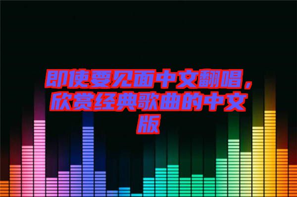 即使要見面中文翻唱，欣賞經(jīng)典歌曲的中文版