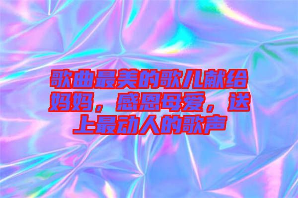 歌曲最美的歌兒獻(xiàn)給媽媽，感恩母愛(ài)，送上最動(dòng)人的歌聲