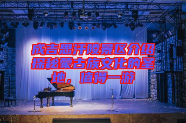 成吉思汗陵景區(qū)介紹探秘蒙古族文化的圣地，值得一游