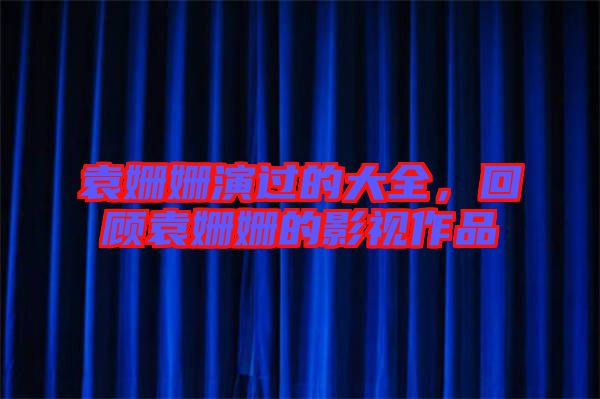 袁姍姍演過的大全，回顧袁姍姍的影視作品