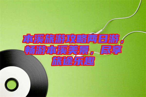 本溪旅游攻略兩日游，暢游本溪美景，盡享旅途樂(lè)趣