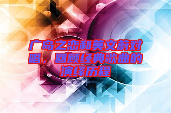 廣島之戀和莫文蔚對(duì)唱，回顧經(jīng)典歌曲的演繹歷程