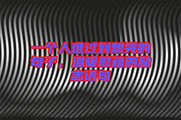 一個人難過到想哭的句子，溫暖慰藉的勵志語句