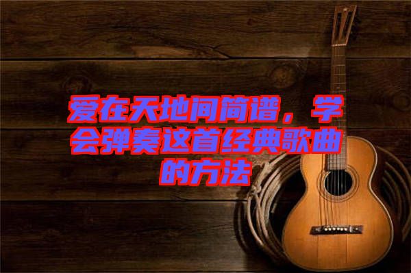 愛在天地間簡譜，學(xué)會彈奏這首經(jīng)典歌曲的方法