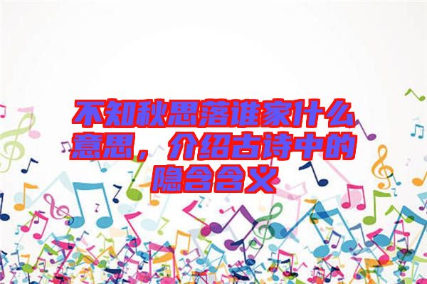 不知秋思落誰(shuí)家什么意思，介紹古詩(shī)中的隱含含義