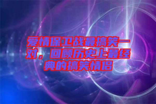 愛情保衛(wèi)戰(zhàn)最搞笑一對，回顧歷史上最經(jīng)典的搞笑情侶