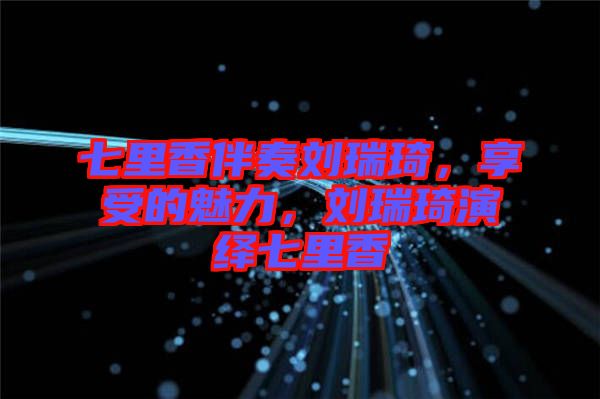 七里香伴奏劉瑞琦，享受的魅力，劉瑞琦演繹七里香