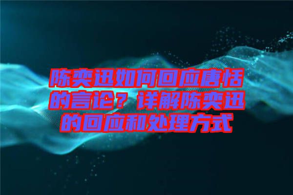 陳奕迅如何回應(yīng)唐恬的言論？詳解陳奕迅的回應(yīng)和處理方式