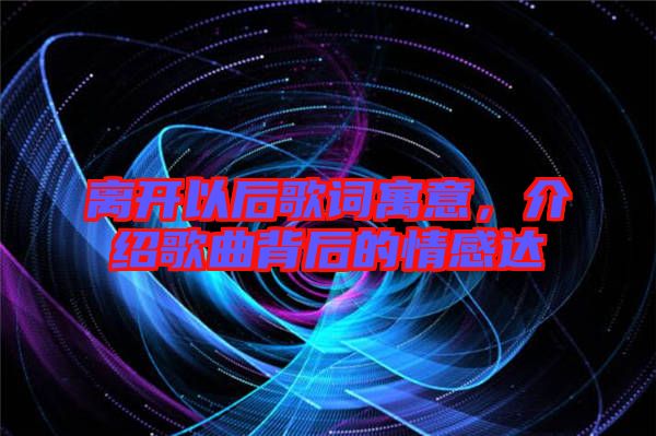 離開以后歌詞寓意，介紹歌曲背后的情感達(dá)