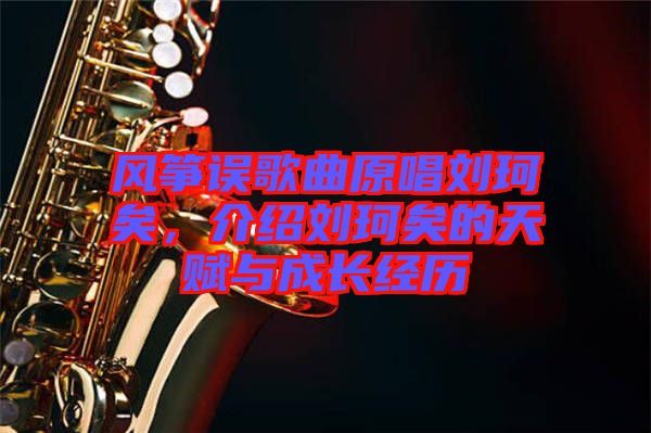 風(fēng)箏誤歌曲原唱劉珂矣，介紹劉珂矣的天賦與成長經(jīng)歷