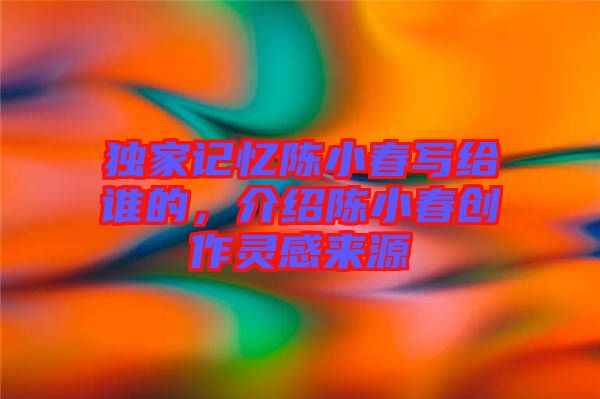 獨家記憶陳小春寫給誰的，介紹陳小春創(chuàng)作靈感來源