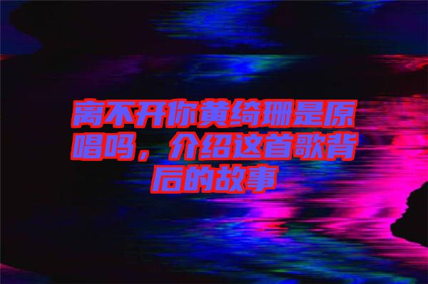 離不開你黃綺珊是原唱嗎，介紹這首歌背后的故事