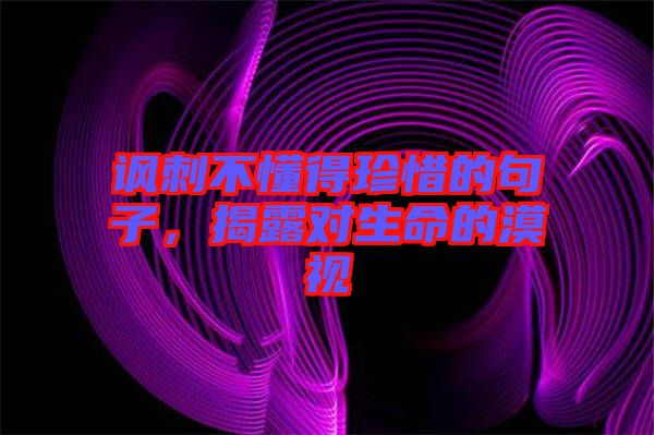 諷刺不懂得珍惜的句子，揭露對生命的漠視