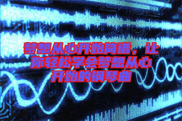 夢想從心開始簡譜，讓你輕松學(xué)會夢想從心開始的鋼琴曲