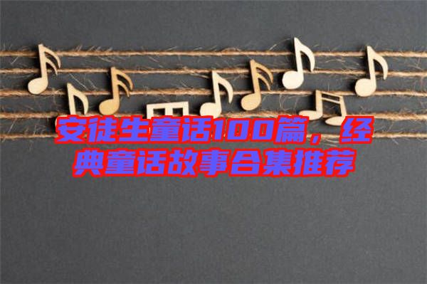 安徒生童話100篇，經(jīng)典童話故事合集推薦