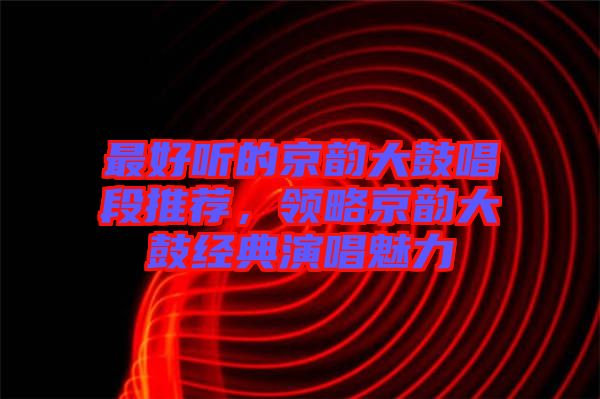 最好聽的京韻大鼓唱段推薦，領(lǐng)略京韻大鼓經(jīng)典演唱魅力