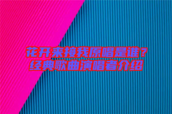 花開來接我原唱是誰？經(jīng)典歌曲演唱者介紹