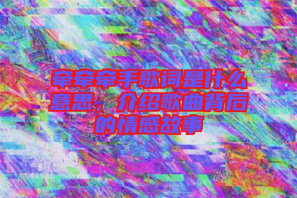 牽牽牽手歌詞是什么意思，介紹歌曲背后的情感故事