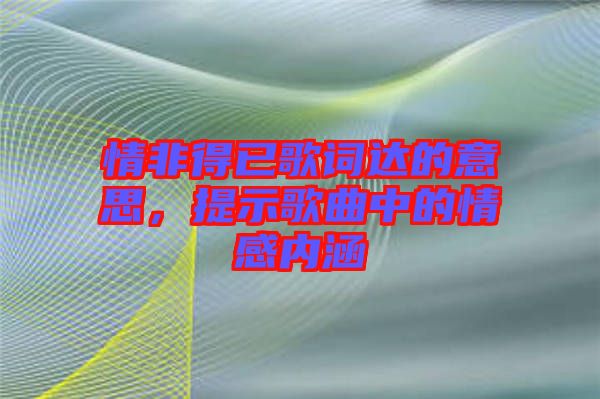 情非得已歌詞達的意思，提示歌曲中的情感內涵