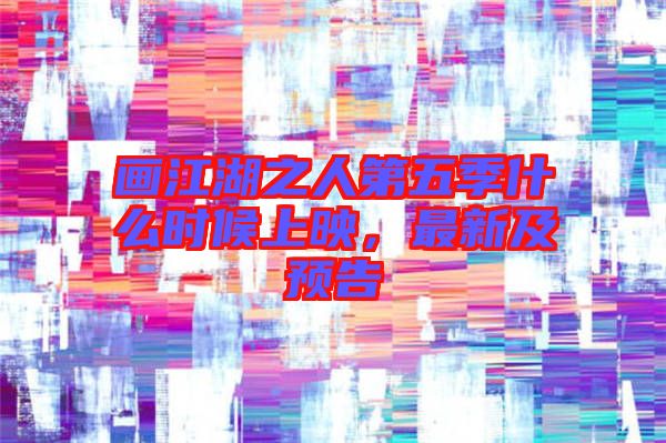 畫江湖之人第五季什么時(shí)候上映，最新及預(yù)告