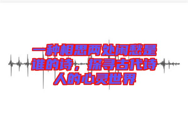 一種相思兩處閑愁是誰(shuí)的詩(shī)，探尋古代詩(shī)人的心靈世界