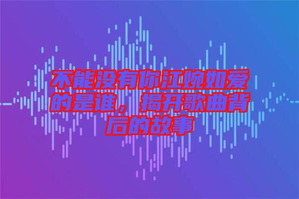 不能沒有你江婉如愛的是誰，揭開歌曲背后的故事