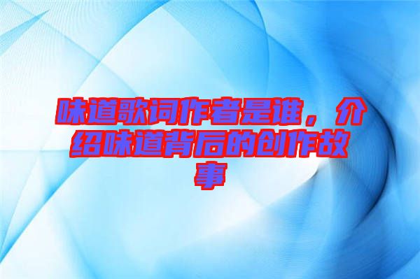 味道歌詞作者是誰(shuí)，介紹味道背后的創(chuàng)作故事
