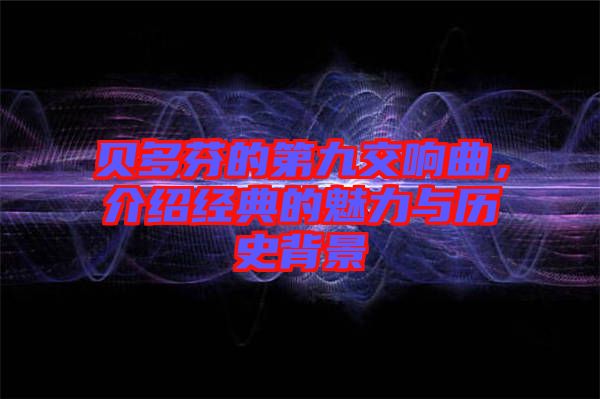 貝多芬的第九交響曲，介紹經(jīng)典的魅力與歷史背景