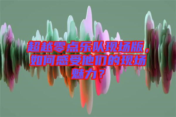 超越零點樂隊現(xiàn)場版，如何感受他們的現(xiàn)場魅力？