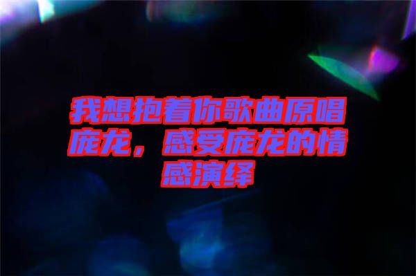 我想抱著你歌曲原唱龐龍，感受龐龍的情感演繹