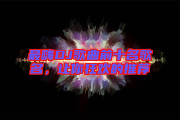 最嗨DJ歌曲前十名歌名，讓你狂歡的推薦