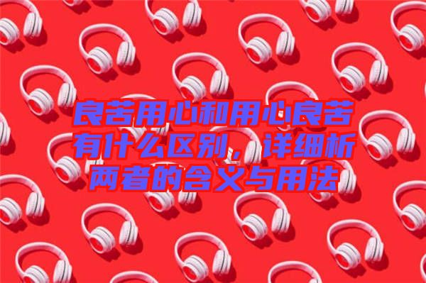 良苦用心和用心良苦有什么區(qū)別，詳細析兩者的含義與用法