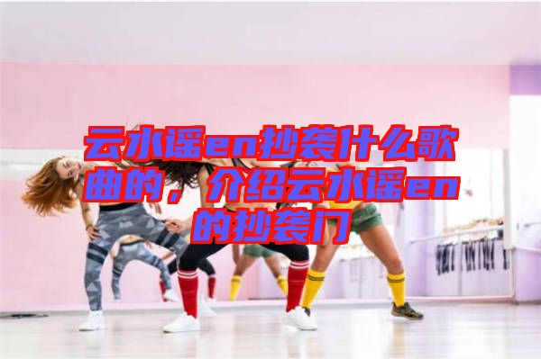 云水謠en抄襲什么歌曲的，介紹云水謠en的抄襲門