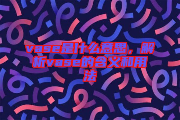 vase是什么意思，解析vase的含義和用法