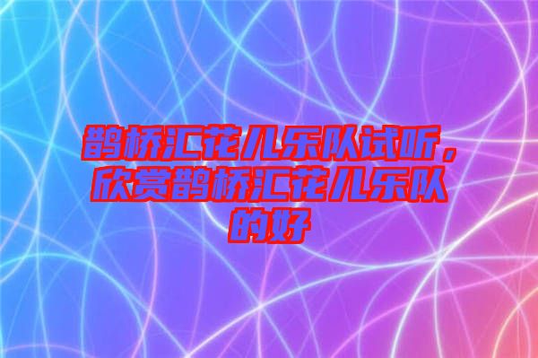 鵲橋匯花兒樂(lè)隊(duì)試聽，欣賞鵲橋匯花兒樂(lè)隊(duì)的好