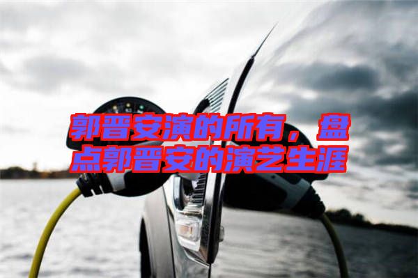 郭晉安演的所有，盤(pán)點(diǎn)郭晉安的演藝生涯