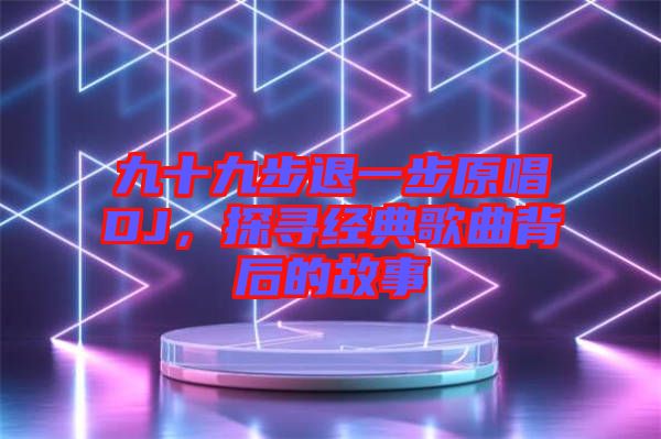 九十九步退一步原唱DJ，探尋經(jīng)典歌曲背后的故事