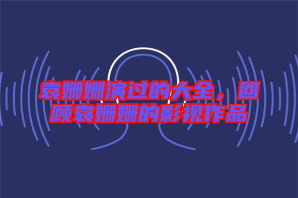 袁姍姍演過(guò)的大全，回顧袁姍姍的影視作品