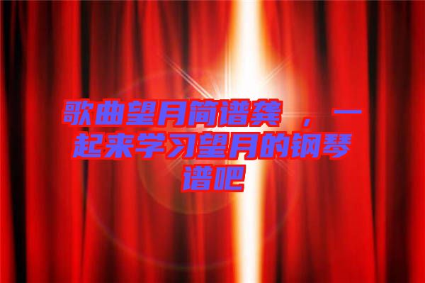 歌曲望月簡譜龔玥，一起來學(xué)習(xí)望月的鋼琴譜吧