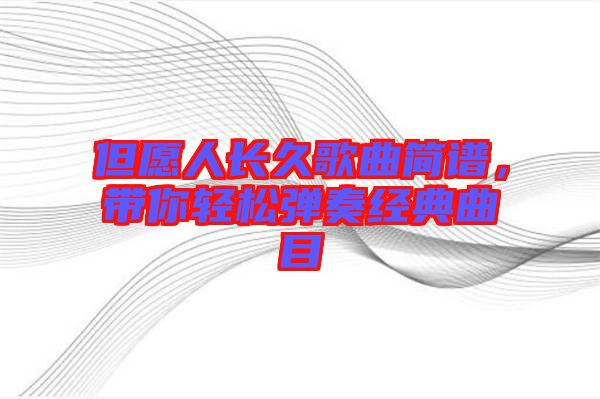 但愿人長(zhǎng)久歌曲簡(jiǎn)譜，帶你輕松彈奏經(jīng)典曲目