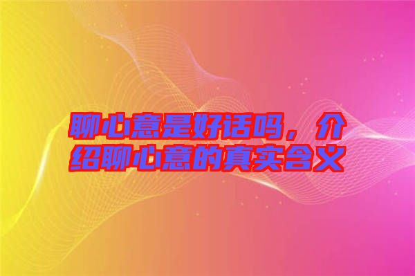 聊心意是好話嗎，介紹聊心意的真實含義