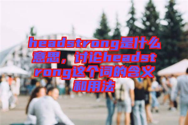 headstrong是什么意思，討論headstrong這個詞的含義和用法