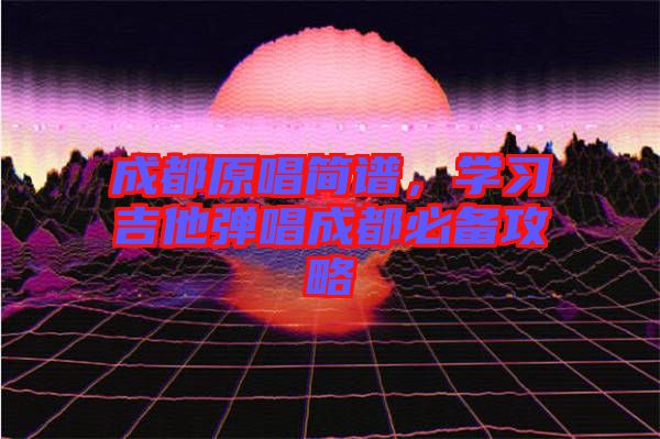 成都原唱簡(jiǎn)譜，學(xué)習(xí)吉他彈唱成都必備攻略