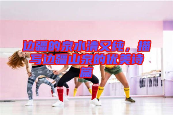 邊疆的泉水清又純，描寫(xiě)邊疆山泉的優(yōu)美詩(shī)篇