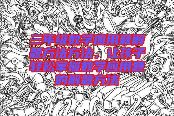 三年級數(shù)學(xué)應(yīng)用題解題方法方法，讓孩子輕松掌握數(shù)學(xué)應(yīng)用題的解題方法