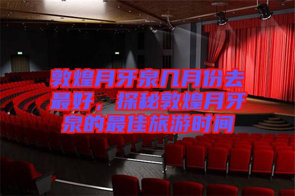 敦煌月牙泉幾月份去最好，探秘敦煌月牙泉的最佳旅游時間