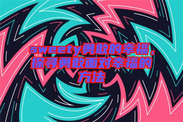 sweety勇敢的幸福，探尋勇敢面對(duì)幸福的方法